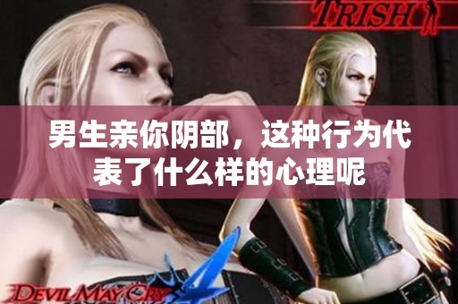 男生亲你阴部，这种行为代表了什么样的心理呢