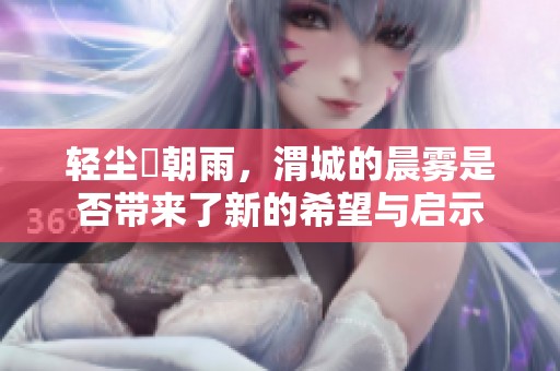 轻尘浥朝雨，渭城的晨雾是否带来了新的希望与启示