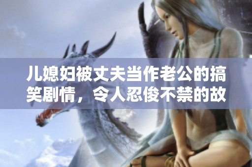 儿媳妇被丈夫当作老公的搞笑剧情，令人忍俊不禁的故事来袭