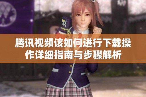 腾讯视频该如何进行下载操作详细指南与步骤解析