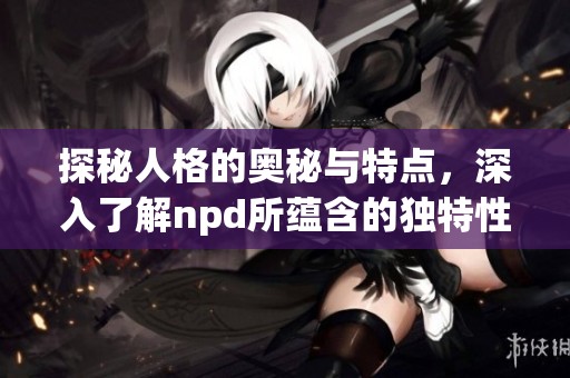 探秘人格的奥秘与特点，深入了解npd所蕴含的独特性格。