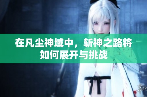在凡尘神域中，斩神之路将如何展开与挑战
