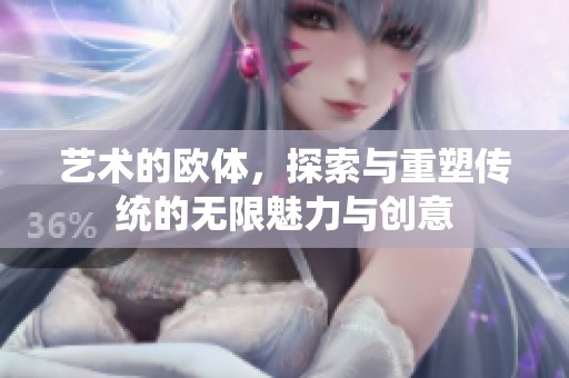 艺术的欧体，探索与重塑传统的无限魅力与创意
