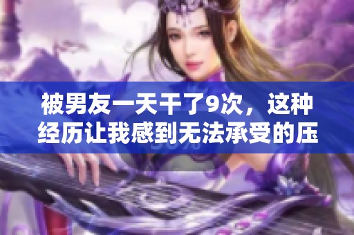 被男友一天干了9次，这种经历让我感到无法承受的压力