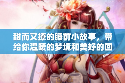 甜而又撩的睡前小故事，带给你温暖的梦境和美好的回忆