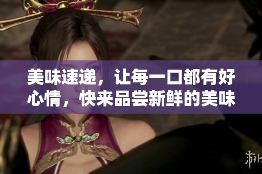 美味速递，让每一口都有好心情，快来品尝新鲜的美味吧！