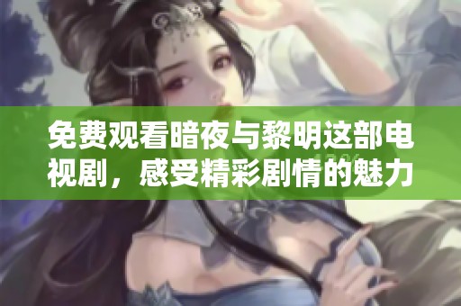 免费观看暗夜与黎明这部电视剧，感受精彩剧情的魅力与震撼