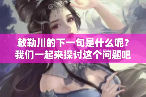 敕勒川的下一句是什么呢？我们一起来探讨这个问题吧！