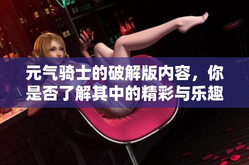 元气骑士的破解版内容，你是否了解其中的精彩与乐趣呢