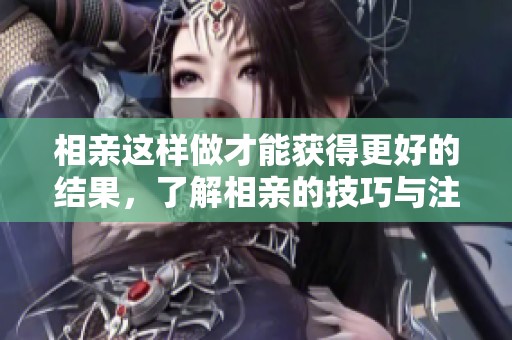 相亲这样做才能获得更好的结果，了解相亲的技巧与注意事项很重要