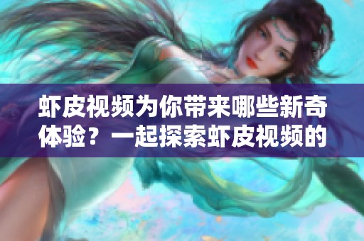 虾皮视频为你带来哪些新奇体验？一起探索虾皮视频的魅力与乐趣吧！