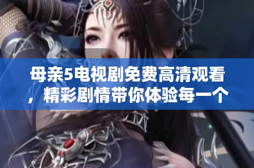 母亲5电视剧免费高清观看，精彩剧情带你体验每一个动人瞬间