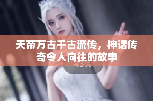 天帝万古千古流传，神话传奇令人向往的故事
