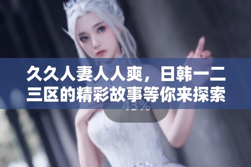 **人妻人人爽，日韩一二三区的精彩故事等你来探索