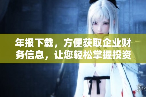 年报下载，方便获取企业财务信息，让您轻松掌握投资动态