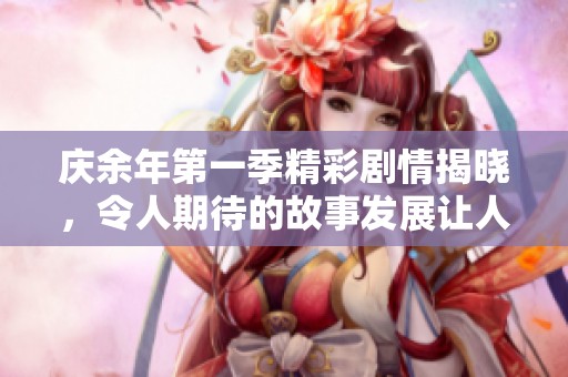庆余年第一季精彩剧情揭晓，令人期待的故事发展让人热血沸腾
