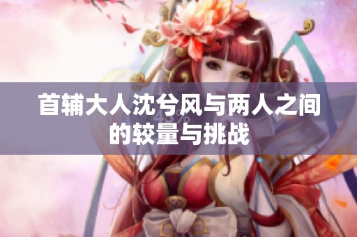 首辅大人沈兮风与两人之间的较量与挑战