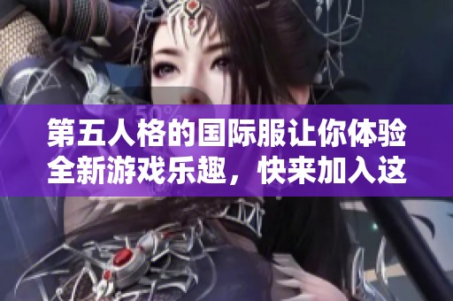 第五人格的国际服让你体验全新游戏乐趣，快来加入这个精彩的世界吧