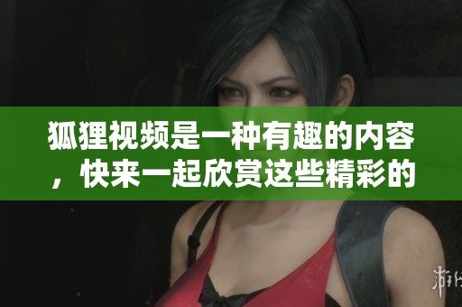 狐狸视频是一种有趣的内容，快来一起欣赏这些精彩的狐狸视频吧