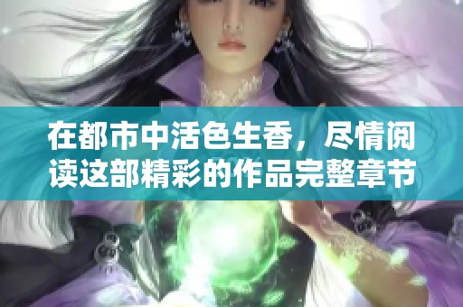 在都市中活色生香，尽情阅读这部精彩的作品完整章节