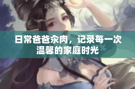 日常爸爸汆肉，记录每一次温馨的家庭时光