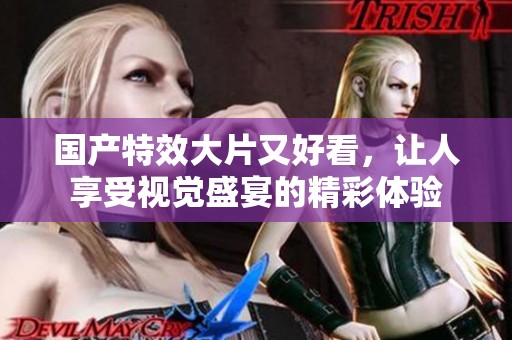 国产特效大片又好看，让人享受视觉盛宴的精彩体验