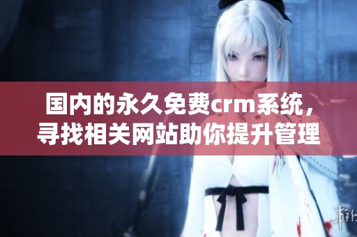 国内的永久免费crm系统，寻找相关网站助你提升管理效率