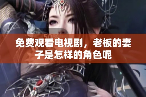 免费观看电视剧，老板的妻子是怎样的角色呢