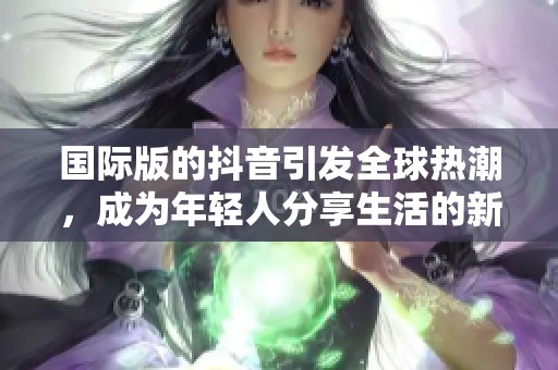 国际版的抖音引发全球热潮，成为年轻人分享生活的新平台