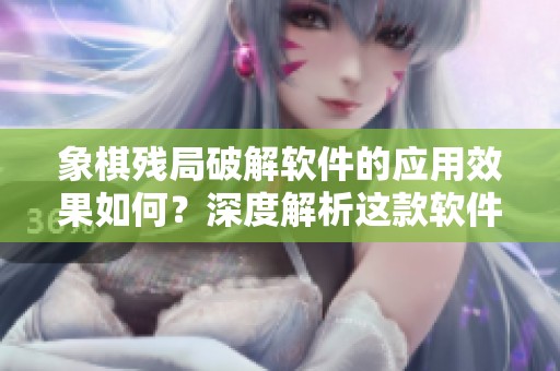 象棋残局破解软件的应用效果如何？深度解析这款软件的功能与优势。