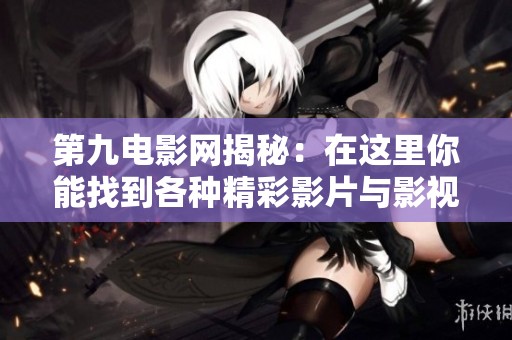 第九电影网揭秘：在这里你能找到各种精彩影片与影视资源