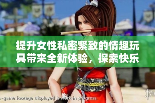提升女性私密紧致的情趣玩具带来全新体验，探索快乐与满足的无限可能