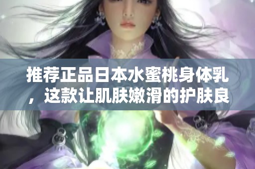 推荐正品日本水蜜桃身体乳，这款让肌肤嫩滑的护肤良品值得一试