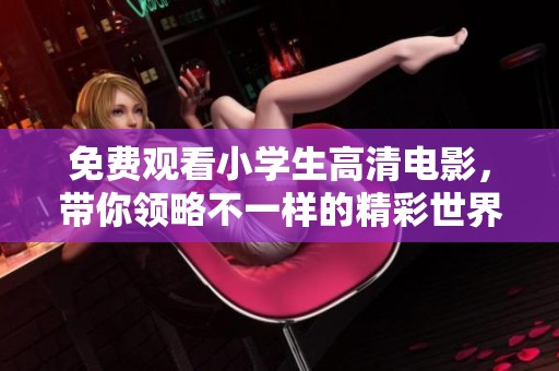 免费观看小学生高清电影，带你领略不一样的精彩世界