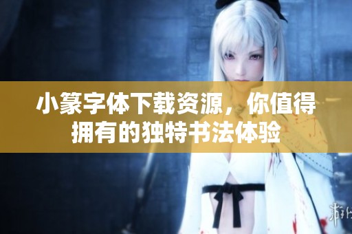 小篆字体下载资源，你值得拥有的独特书法体验