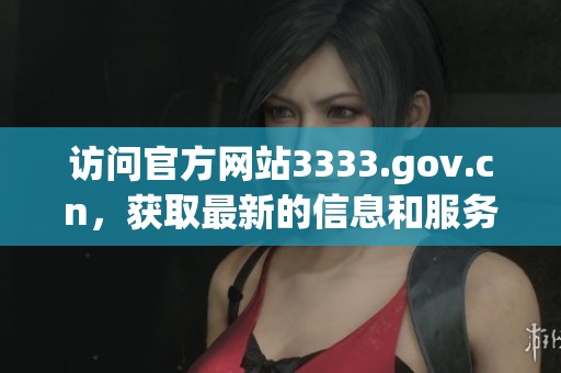 访问官方网站3333.gov.cn，获取最新的信息和服务内容。