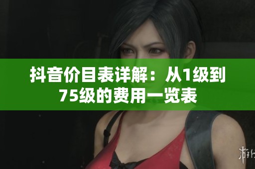 抖音价目表详解：从1级到75级的费用一览表