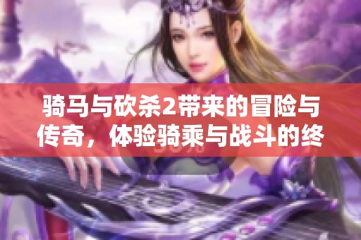 骑马与砍杀2带来的冒险与传奇，体验骑乘与战斗的终极乐趣