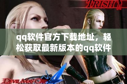 qq软件官方下载地址，轻松获取最新版本的qq软件下载安装指南