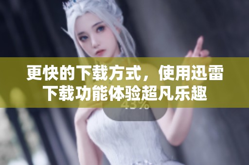 更快的下载方式，使用迅雷下载功能体验超凡乐趣