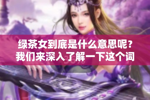 绿茶女到底是什么意思呢？我们来深入了解一下这个词汇的含义。
