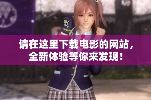 请在这里下载电影的网站，全新体验等你来发现！