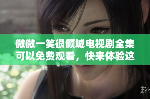 微微一笑很倾城电视剧全集可以免费观看，快来体验这部精彩作品吧