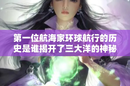 第一位航海家环球航行的历史是谁揭开了三大洋的神秘旅程