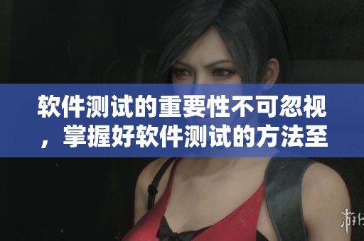 软件测试的重要性不可忽视，掌握好软件测试的方法至关重要