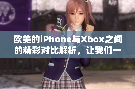 欧美的iPhone与Xbox之间的精彩对比解析，让我们一起来看看吧