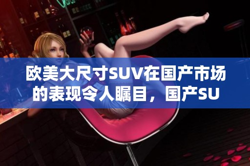 欧美大尺寸SUV在国产市场的表现令人瞩目，国产SUV与欧美车型的对比分析