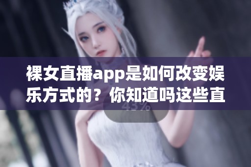 裸女直播app是如何改变娱乐方式的？你知道吗这些直播背后的故事！