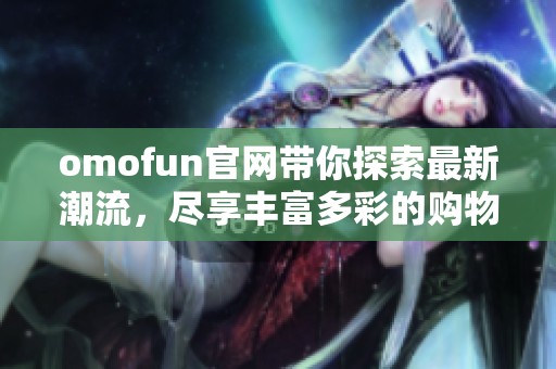 omofun官网带你探索最新潮流，尽享丰富多彩的购物体验与乐趣