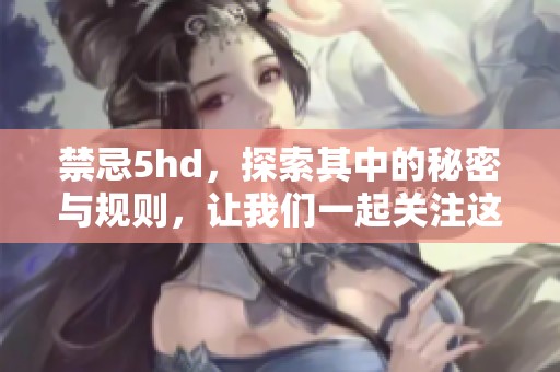 禁忌5hd，探索其中的秘密与规则，让我们一起关注这一话题。